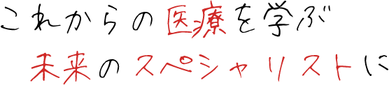 これからの医療を学ぶ未来のスペシャリストに